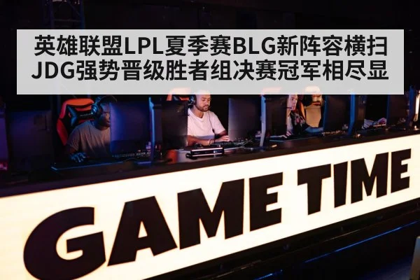 英雄联盟LPL夏季赛BLG新阵容横扫JDG强势晋级胜者组决赛冠军相尽显
