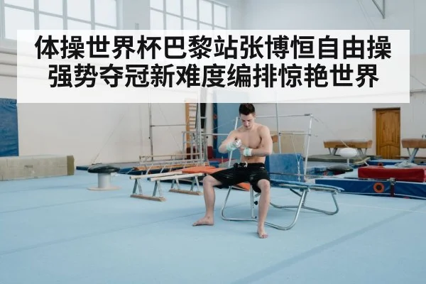 体操世界杯巴黎站张博恒自由操强势夺冠新难度编排惊艳世界