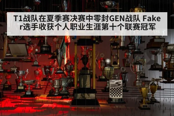 T1战队在夏季赛决赛中零封GEN战队 Faker选手收获个人职业生涯第十个联赛冠军