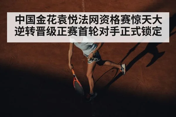中国金花袁悦法网资格赛惊天大逆转晋级正赛首轮对手正式锁定