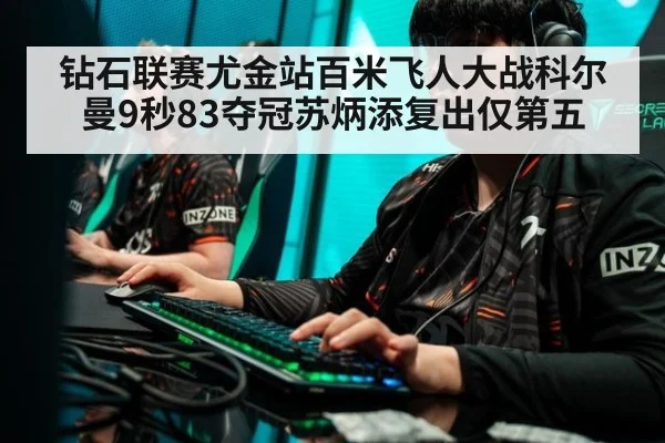 钻石联赛尤金站百米飞人大战科尔曼9秒83夺冠苏炳添复出仅第五