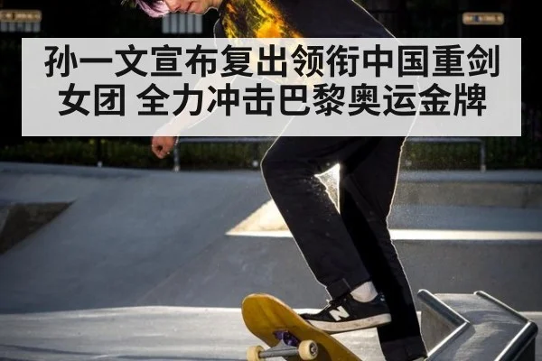 孙一文宣布复出领衔中国重剑女团 全力冲击巴黎奥运金牌