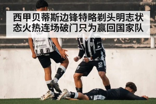 西甲贝蒂斯边锋特略剃头明志状态火热连场破门只为赢回国家队
